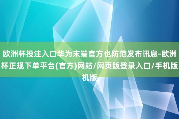 欧洲杯投注入口华为末端官方也防范发布讯息-欧洲杯正规下单平台(官方)网站/网页版登录入口/手机版