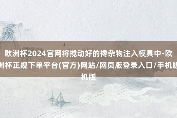 欧洲杯2024官网将搅动好的搀杂物注入模具中-欧洲杯正规下单平台(官方)网站/网页版登录入口/手机版