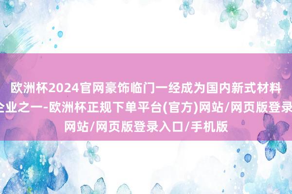欧洲杯2024官网豪饰临门一经成为国内新式材料行业的领军企业之一-欧洲杯正规下单平台(官方)网站/网页版登录入口/手机版