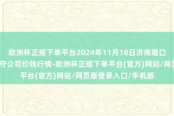 欧洲杯正规下单平台2024年11月18日济南堤口果品批发发展有限职守公司价钱行情-欧洲杯正规下单平台(官方)网站/网页版登录入口/手机版
