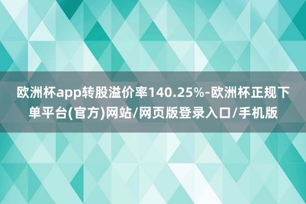 欧洲杯app转股溢价率140.25%-欧洲杯正规下单平台(官方)网站/网页版登录入口/手机版