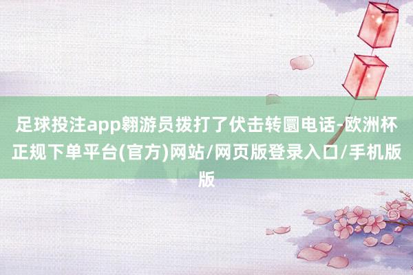 足球投注app翱游员拨打了伏击转圜电话-欧洲杯正规下单平台(官方)网站/网页版登录入口/手机版