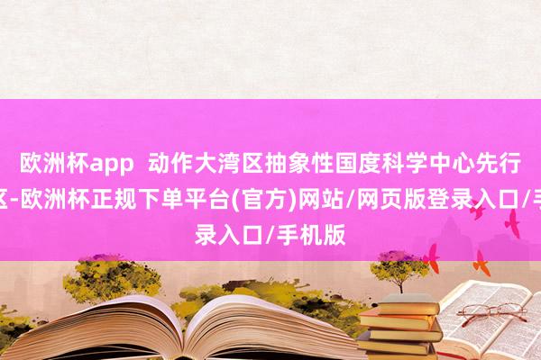欧洲杯app  动作大湾区抽象性国度科学中心先行径手区-欧洲杯正规下单平台(官方)网站/网页版登录入口/手机版