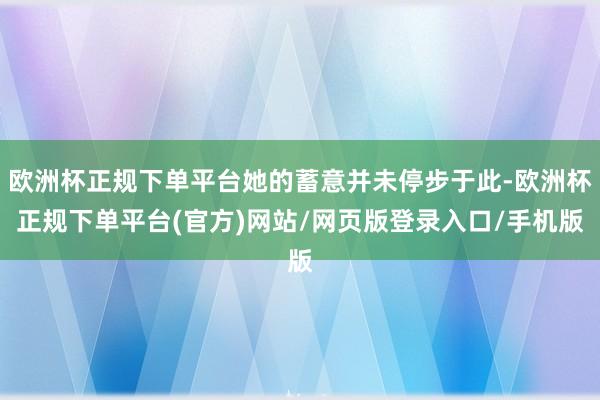 欧洲杯正规下单平台她的蓄意并未停步于此-欧洲杯正规下单平台(官方)网站/网页版登录入口/手机版