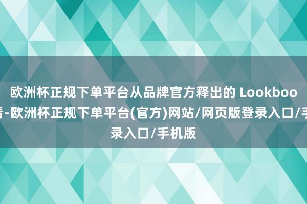 欧洲杯正规下单平台从品牌官方释出的 Lookbook 来看-欧洲杯正规下单平台(官方)网站/网页版登录入口/手机版
