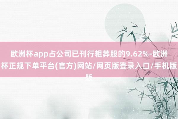 欧洲杯app占公司已刊行粗莽股的9.62%-欧洲杯正规下单平台(官方)网站/网页版登录入口/手机版
