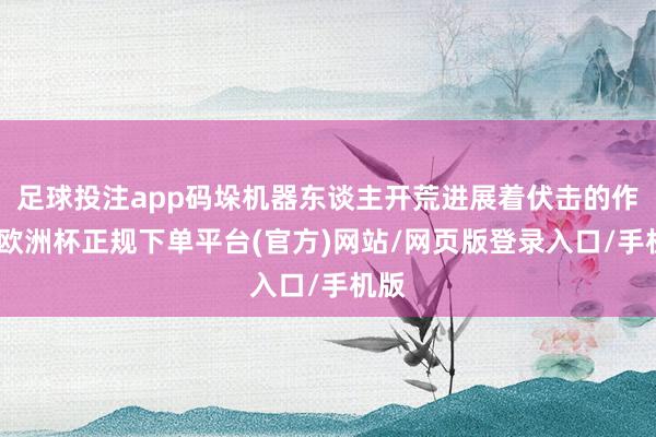 足球投注app码垛机器东谈主开荒进展着伏击的作用-欧洲杯正规下单平台(官方)网站/网页版登录入口/手机版