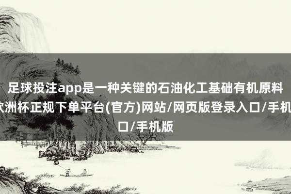 足球投注app是一种关键的石油化工基础有机原料-欧洲杯正规下单平台(官方)网站/网页版登录入口/手机版