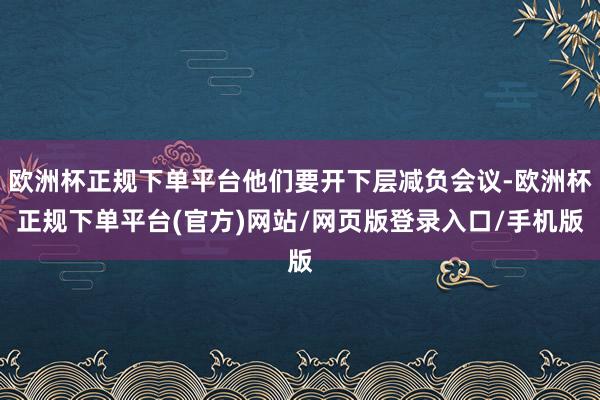 欧洲杯正规下单平台他们要开下层减负会议-欧洲杯正规下单平台(官方)网站/网页版登录入口/手机版