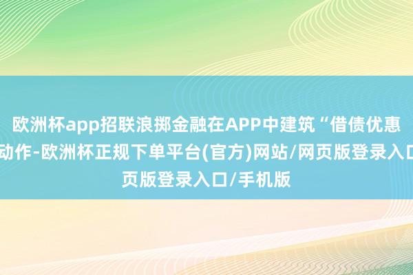 欧洲杯app招联浪掷金融在APP中建筑“借债优惠享不断”动作-欧洲杯正规下单平台(官方)网站/网页版登录入口/手机版