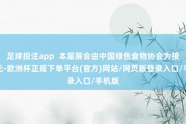 足球投注app  本届展会由中国绿色食物协会为接济单元-欧洲杯正规下单平台(官方)网站/网页版登录入口/手机版