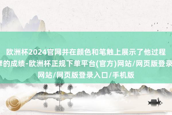 欧洲杯2024官网并在颜色和笔触上展示了他过程近三年的参摩的成绩-欧洲杯正规下单平台(官方)网站/网页版登录入口/手机版