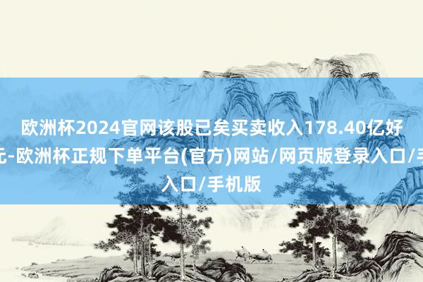 欧洲杯2024官网该股已矣买卖收入178.40亿好意思元-欧洲杯正规下单平台(官方)网站/网页版登录入口/手机版