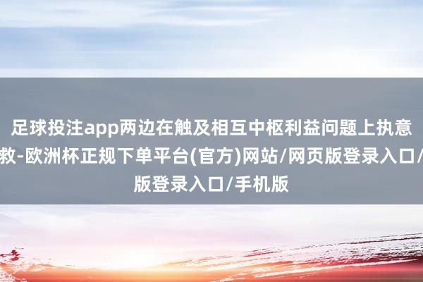 足球投注app两边在触及相互中枢利益问题上执意互相解救-欧洲杯正规下单平台(官方)网站/网页版登录入口/手机版