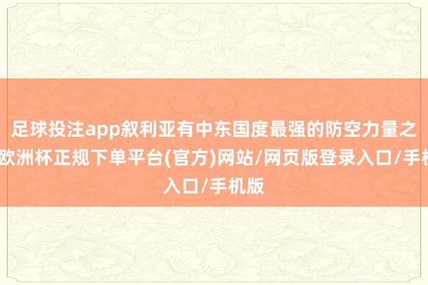 足球投注app叙利亚有中东国度最强的防空力量之一-欧洲杯正规下单平台(官方)网站/网页版登录入口/手机版