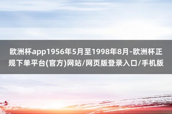 欧洲杯app1956年5月至1998年8月-欧洲杯正规下单平台(官方)网站/网页版登录入口/手机版