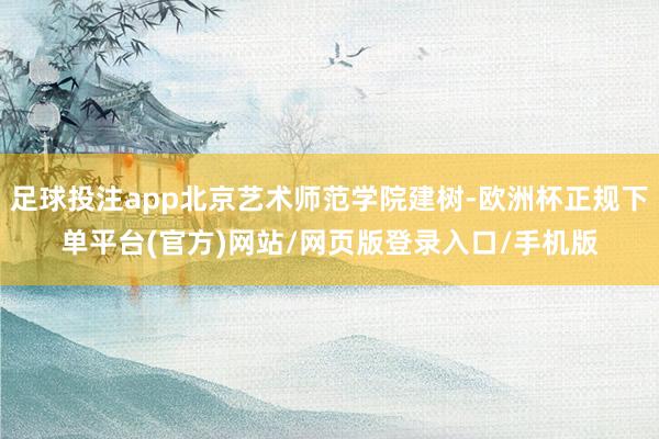 足球投注app北京艺术师范学院建树-欧洲杯正规下单平台(官方)网站/网页版登录入口/手机版