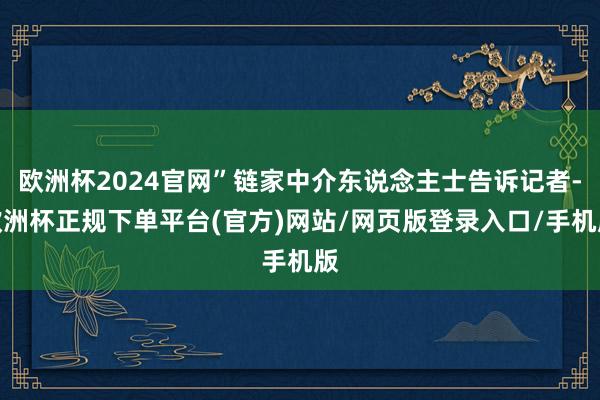 欧洲杯2024官网”链家中介东说念主士告诉记者-欧洲杯正规下单平台(官方)网站/网页版登录入口/手机版