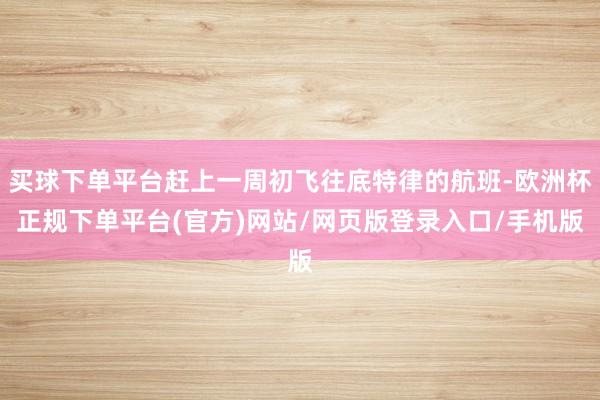 买球下单平台赶上一周初飞往底特律的航班-欧洲杯正规下单平台(官方)网站/网页版登录入口/手机版