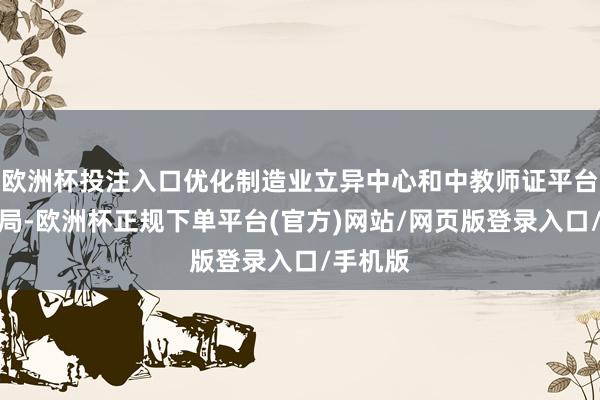 欧洲杯投注入口优化制造业立异中心和中教师证平台修复布局-欧洲杯正规下单平台(官方)网站/网页版登录入口/手机版