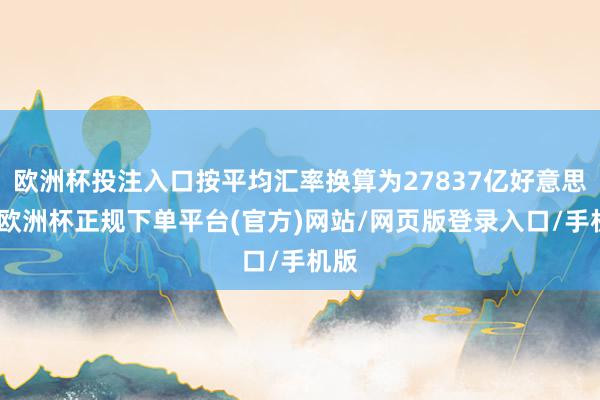 欧洲杯投注入口按平均汇率换算为27837亿好意思元-欧洲杯正规下单平台(官方)网站/网页版登录入口/手机版