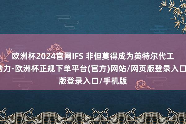 欧洲杯2024官网IFS 非但莫得成为英特尔代工计谋的助力-欧洲杯正规下单平台(官方)网站/网页版登录入口/手机版