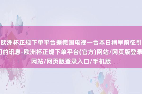 欧洲杯正规下单平台据德国电视一台本日稍早前征引德国安一起门的讯息-欧洲杯正规下单平台(官方)网站/网页版登录入口/手机版