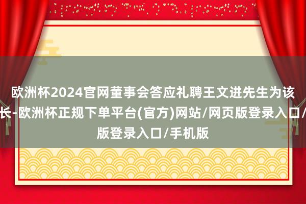 欧洲杯2024官网董事会答应礼聘王文进先生为该行副行长-欧洲杯正规下单平台(官方)网站/网页版登录入口/手机版