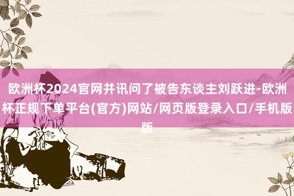 欧洲杯2024官网并讯问了被告东谈主刘跃进-欧洲杯正规下单平台(官方)网站/网页版登录入口/手机版