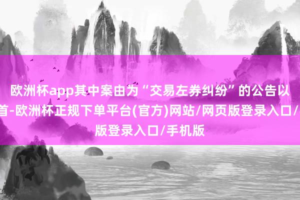 欧洲杯app其中案由为“交易左券纠纷”的公告以9则居首-欧洲杯正规下单平台(官方)网站/网页版登录入口/手机版