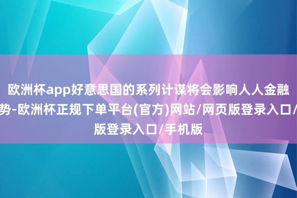 欧洲杯app好意思国的系列计谋将会影响人人金融市集走势-欧洲杯正规下单平台(官方)网站/网页版登录入口/手机版